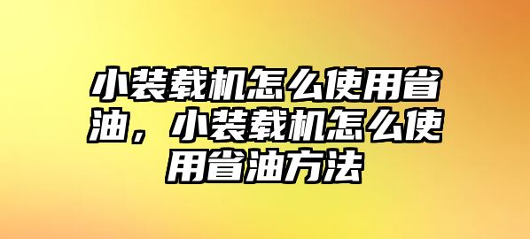 小裝載機(jī)怎么使用省油，小裝載機(jī)怎么使用省油方法