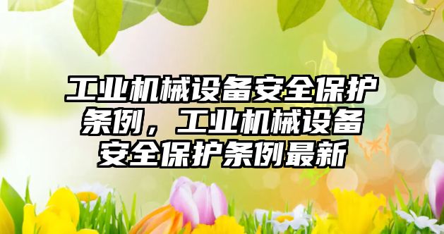 工業(yè)機(jī)械設(shè)備安全保護(hù)條例，工業(yè)機(jī)械設(shè)備安全保護(hù)條例最新