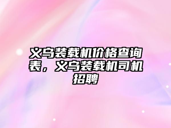 義烏裝載機(jī)價(jià)格查詢表，義烏裝載機(jī)司機(jī)招聘