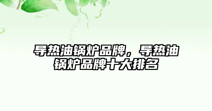導(dǎo)熱油鍋爐品牌，導(dǎo)熱油鍋爐品牌十大排名