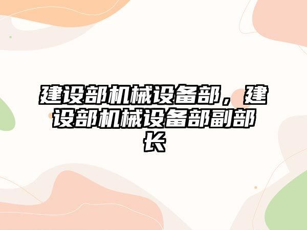 建設(shè)部機(jī)械設(shè)備部，建設(shè)部機(jī)械設(shè)備部副部長