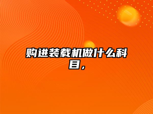 購進裝載機做什么科目，