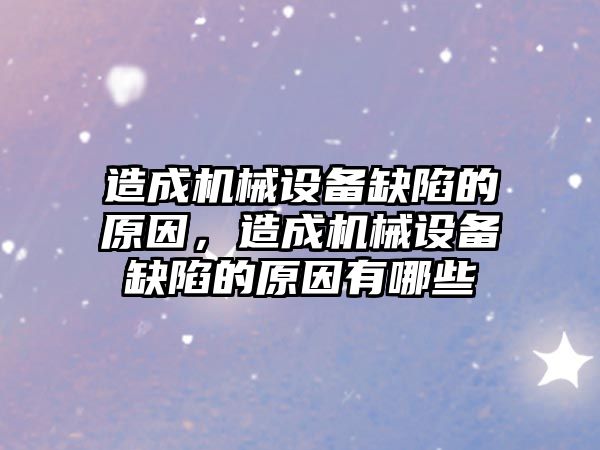 造成機(jī)械設(shè)備缺陷的原因，造成機(jī)械設(shè)備缺陷的原因有哪些