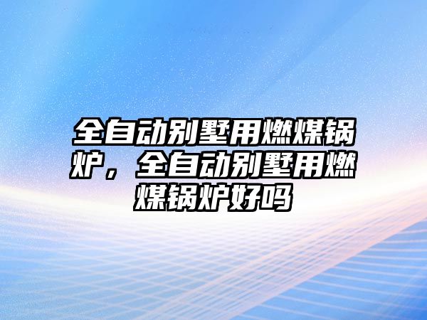 全自動別墅用燃煤鍋爐，全自動別墅用燃煤鍋爐好嗎