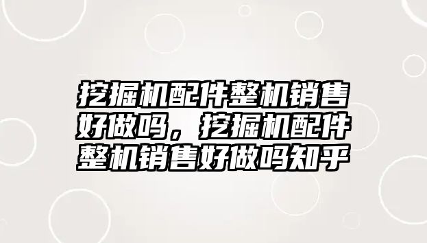 挖掘機配件整機銷售好做嗎，挖掘機配件整機銷售好做嗎知乎