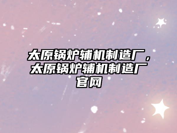 太原鍋爐輔機制造廠，太原鍋爐輔機制造廠官網