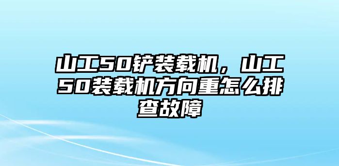山工50鏟裝載機(jī)，山工50裝載機(jī)方向重怎么排查故障