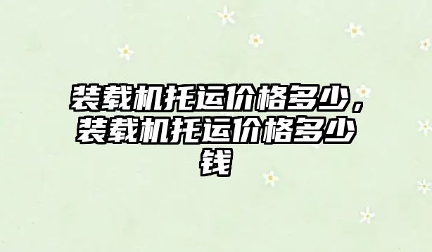 裝載機(jī)托運(yùn)價(jià)格多少，裝載機(jī)托運(yùn)價(jià)格多少錢(qián)