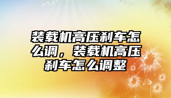 裝載機(jī)高壓剎車怎么調(diào)，裝載機(jī)高壓剎車怎么調(diào)整