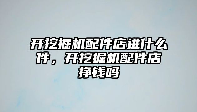 開挖掘機(jī)配件店進(jìn)什么件，開挖掘機(jī)配件店掙錢嗎