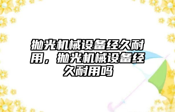 拋光機(jī)械設(shè)備經(jīng)久耐用，拋光機(jī)械設(shè)備經(jīng)久耐用嗎
