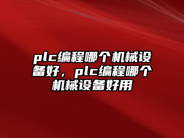 plc編程哪個機(jī)械設(shè)備好，plc編程哪個機(jī)械設(shè)備好用