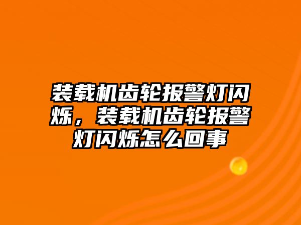 裝載機(jī)齒輪報(bào)警燈閃爍，裝載機(jī)齒輪報(bào)警燈閃爍怎么回事