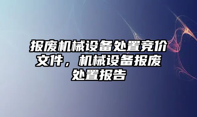 報(bào)廢機(jī)械設(shè)備處置競(jìng)價(jià)文件，機(jī)械設(shè)備報(bào)廢處置報(bào)告