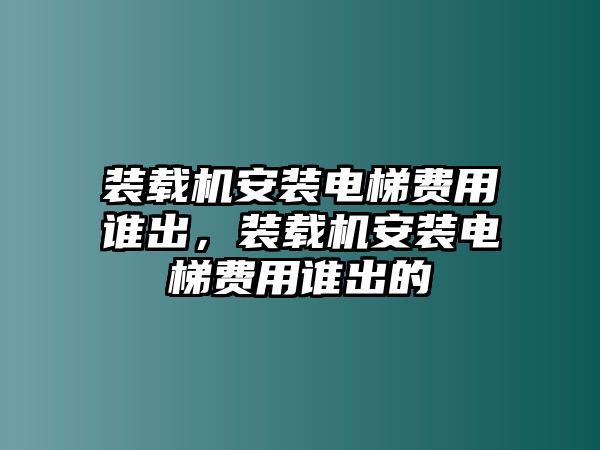 裝載機(jī)安裝電梯費(fèi)用誰(shuí)出，裝載機(jī)安裝電梯費(fèi)用誰(shuí)出的