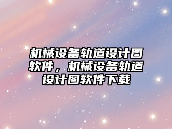 機械設備軌道設計圖軟件，機械設備軌道設計圖軟件下載