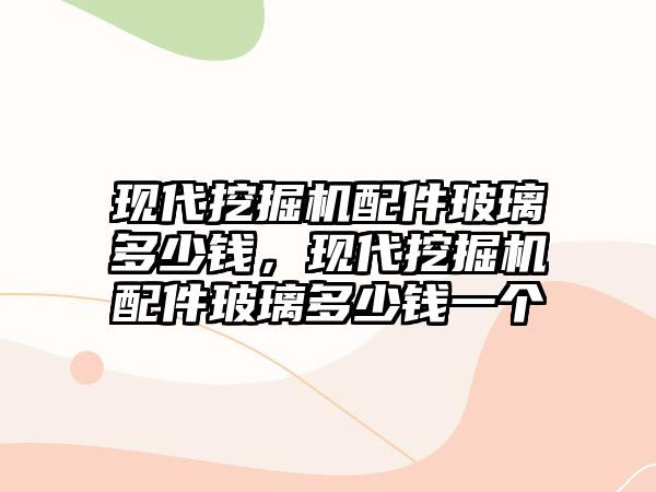 現(xiàn)代挖掘機(jī)配件玻璃多少錢(qián)，現(xiàn)代挖掘機(jī)配件玻璃多少錢(qián)一個(gè)