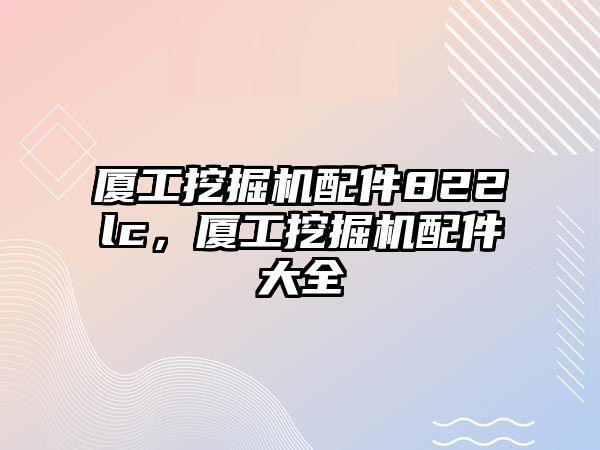 廈工挖掘機配件822lc，廈工挖掘機配件大全