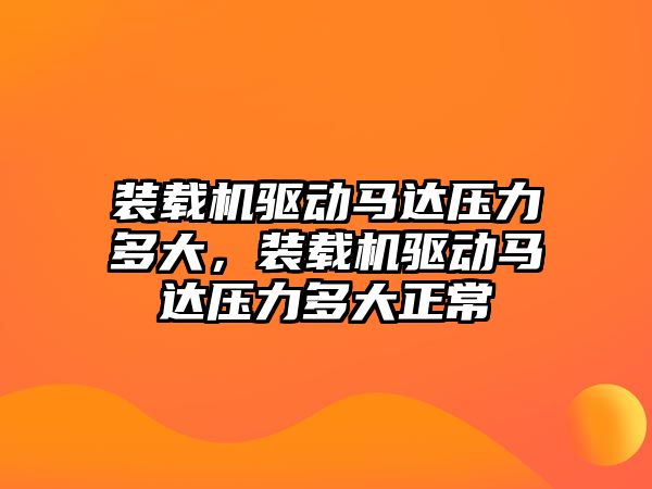 裝載機驅(qū)動馬達壓力多大，裝載機驅(qū)動馬達壓力多大正常