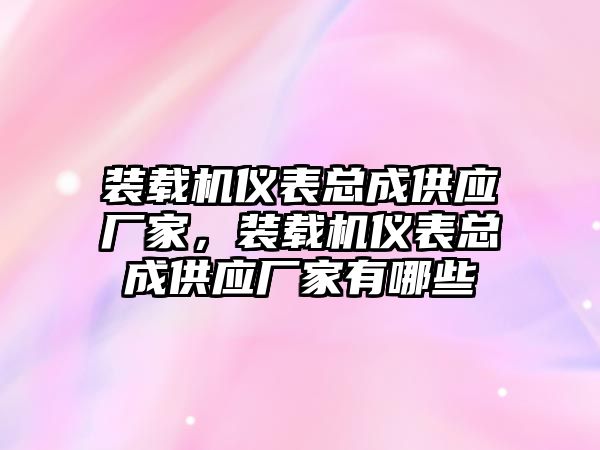 裝載機儀表總成供應(yīng)廠家，裝載機儀表總成供應(yīng)廠家有哪些