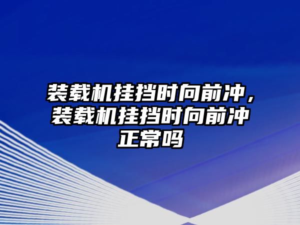 裝載機(jī)掛擋時(shí)向前沖，裝載機(jī)掛擋時(shí)向前沖正常嗎