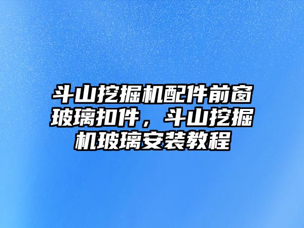 斗山挖掘機配件前窗玻璃扣件，斗山挖掘機玻璃安裝教程