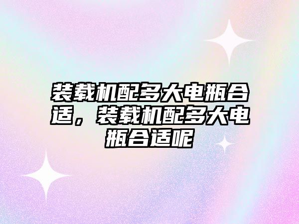 裝載機(jī)配多大電瓶合適，裝載機(jī)配多大電瓶合適呢