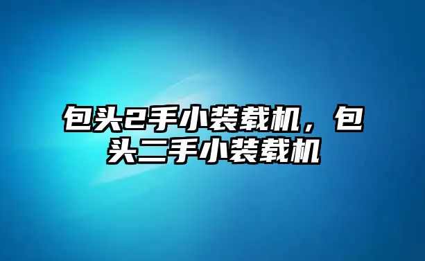 包頭2手小裝載機，包頭二手小裝載機