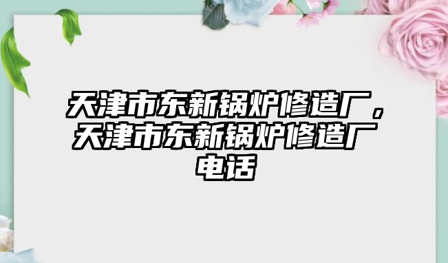 天津市東新鍋爐修造廠，天津市東新鍋爐修造廠電話