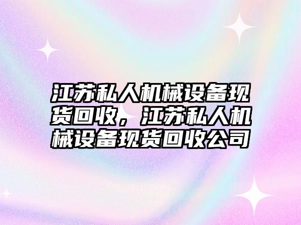 江蘇私人機械設(shè)備現(xiàn)貨回收，江蘇私人機械設(shè)備現(xiàn)貨回收公司