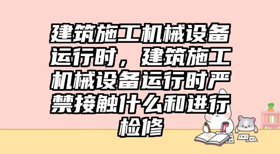 建筑施工機(jī)械設(shè)備運(yùn)行時(shí)，建筑施工機(jī)械設(shè)備運(yùn)行時(shí)嚴(yán)禁接觸什么和進(jìn)行檢修