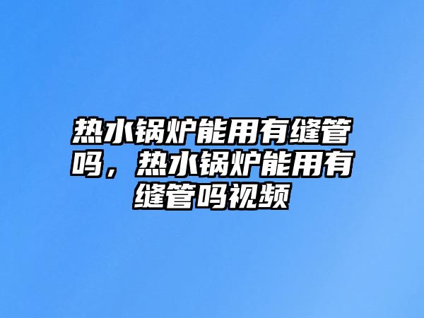 熱水鍋爐能用有縫管嗎，熱水鍋爐能用有縫管嗎視頻