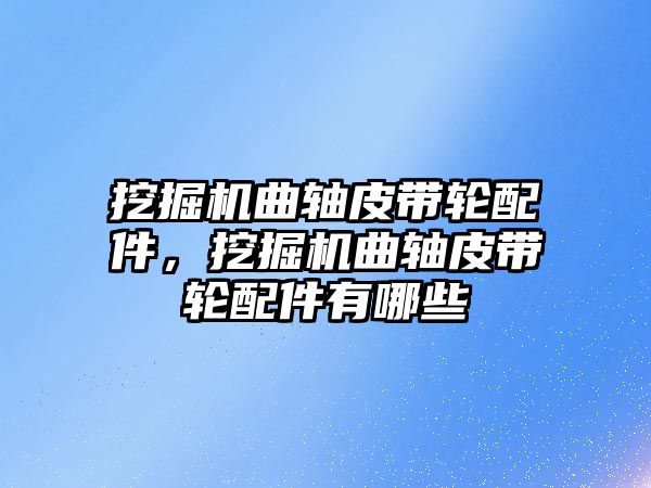挖掘機(jī)曲軸皮帶輪配件，挖掘機(jī)曲軸皮帶輪配件有哪些