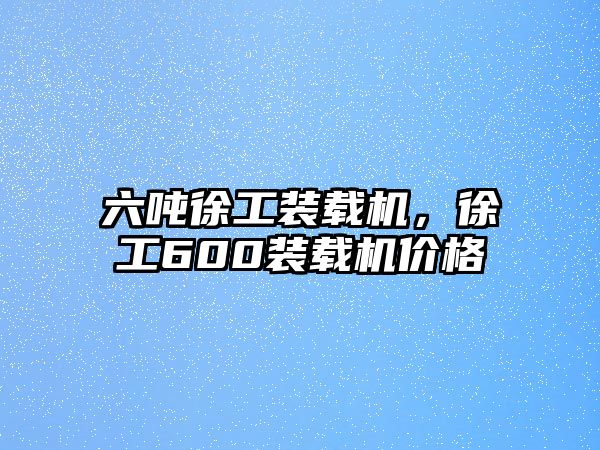 六噸徐工裝載機(jī)，徐工600裝載機(jī)價(jià)格