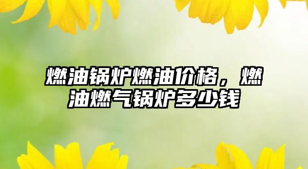 燃油鍋爐燃油價格，燃油燃?xì)忮仩t多少錢