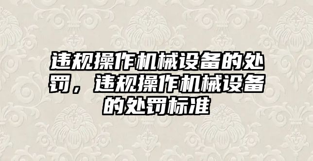 違規(guī)操作機械設備的處罰，違規(guī)操作機械設備的處罰標準
