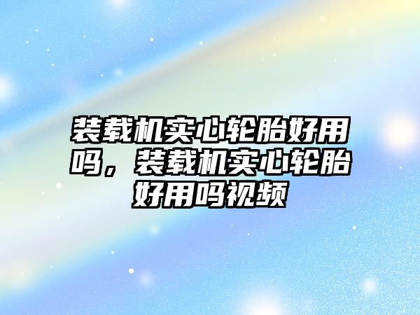 裝載機(jī)實(shí)心輪胎好用嗎，裝載機(jī)實(shí)心輪胎好用嗎視頻