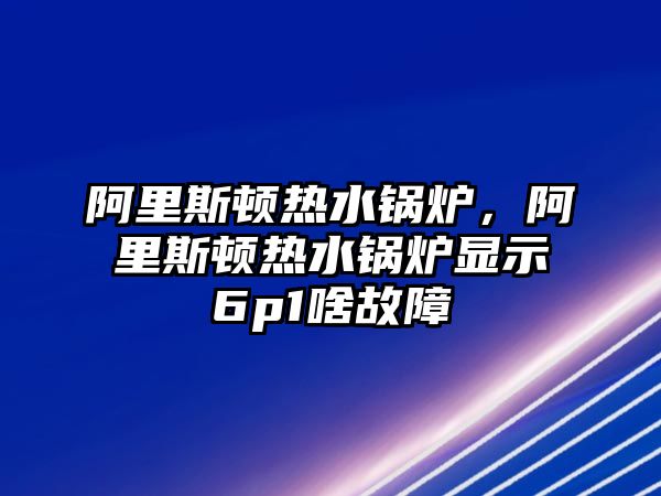 阿里斯頓熱水鍋爐，阿里斯頓熱水鍋爐顯示6p1啥故障