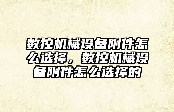數(shù)控機(jī)械設(shè)備附件怎么選擇，數(shù)控機(jī)械設(shè)備附件怎么選擇的