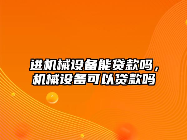 進(jìn)機(jī)械設(shè)備能貸款嗎，機(jī)械設(shè)備可以貸款嗎