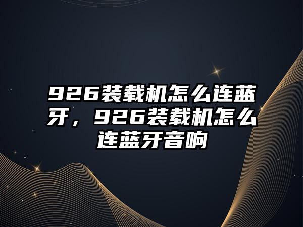 926裝載機(jī)怎么連藍(lán)牙，926裝載機(jī)怎么連藍(lán)牙音響