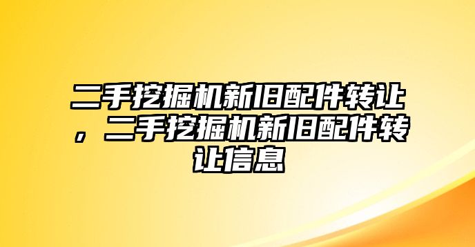 二手挖掘機新舊配件轉(zhuǎn)讓，二手挖掘機新舊配件轉(zhuǎn)讓信息