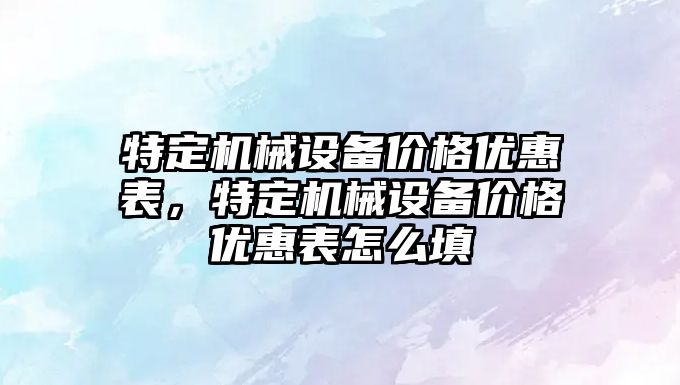 特定機(jī)械設(shè)備價(jià)格優(yōu)惠表，特定機(jī)械設(shè)備價(jià)格優(yōu)惠表怎么填