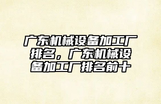 廣東機械設(shè)備加工廠排名，廣東機械設(shè)備加工廠排名前十