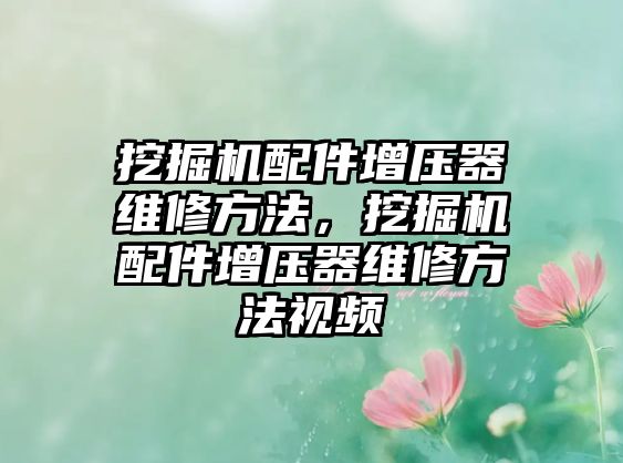 挖掘機(jī)配件增壓器維修方法，挖掘機(jī)配件增壓器維修方法視頻