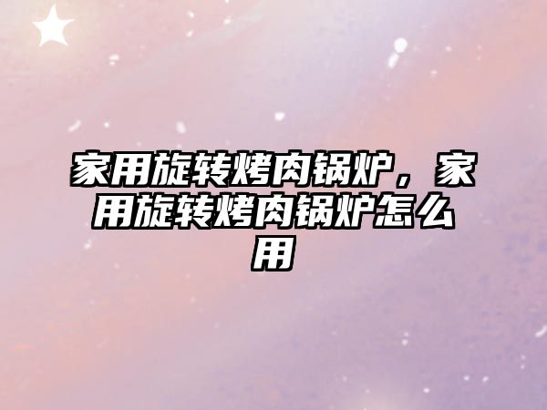 家用旋轉(zhuǎn)烤肉鍋爐，家用旋轉(zhuǎn)烤肉鍋爐怎么用