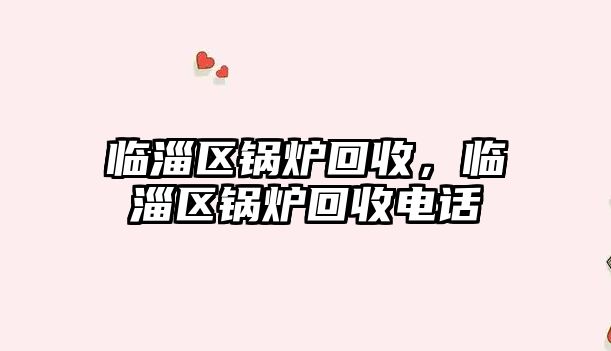 臨淄區(qū)鍋爐回收，臨淄區(qū)鍋爐回收電話
