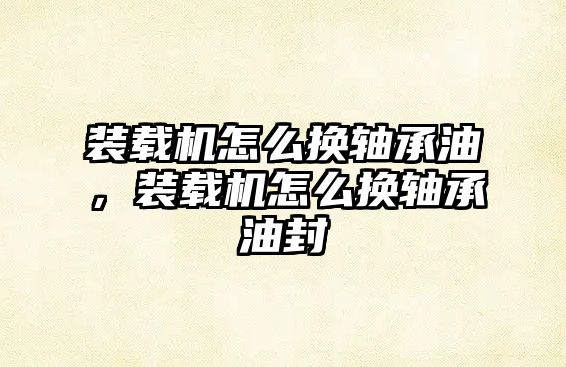 裝載機(jī)怎么換軸承油，裝載機(jī)怎么換軸承油封