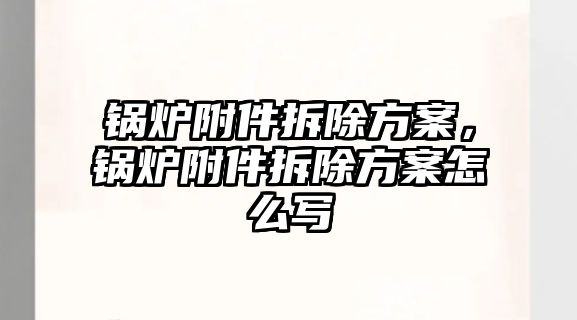鍋爐附件拆除方案，鍋爐附件拆除方案怎么寫