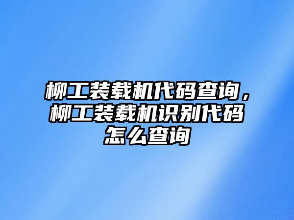 柳工裝載機代碼查詢，柳工裝載機識別代碼怎么查詢